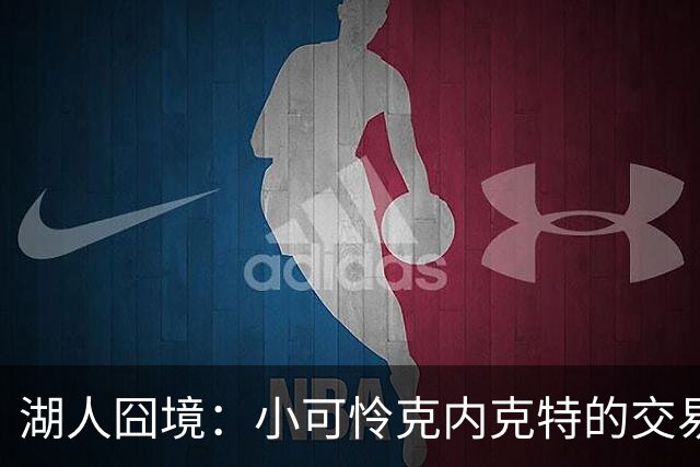 湖人囧境：小可怜克内克特的交易梦碎记