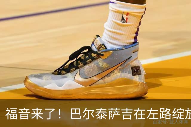 福音来了！巴尔泰萨吉在左路绽放新光彩