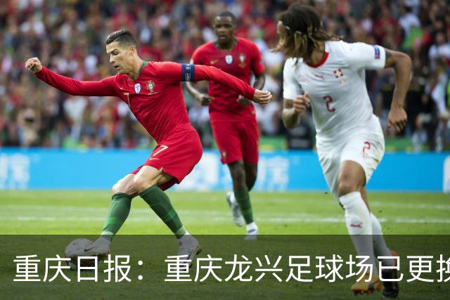 重庆日报：重庆龙兴足球场已更换今年世界杯决赛同款草种